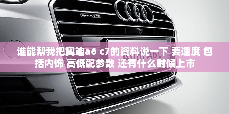 谁能帮我把奥迪a6 c7的资料说一下 要速度 包括内饰 高低配参数 还有什么时候上市 谁能帮我把奥迪a6 c7的资料说一下 要速度 包括内饰 高低配参数 还有什么时候上市