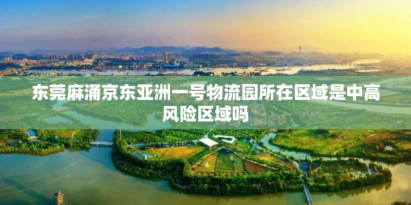 东莞麻涌京东亚洲一号物流园所在区域是中高风险区域吗