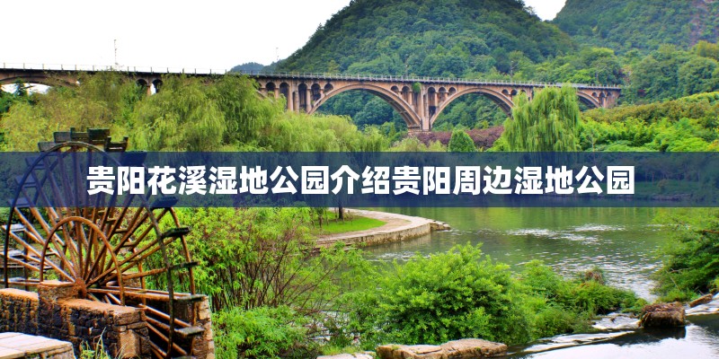贵阳花溪湿地公园介绍贵阳周边湿地公园