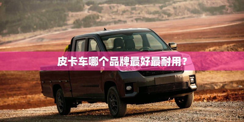 皮卡车哪个品牌最好最耐用？