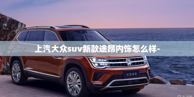 上汽大众suv新款途昂内饰怎么样-