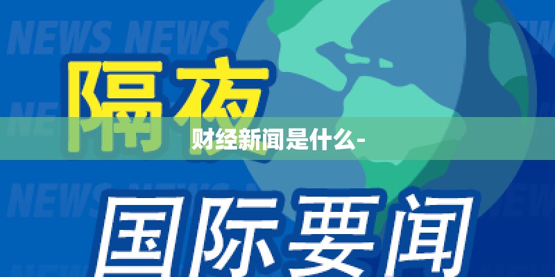财经新闻是什么- 财经新闻是什么-