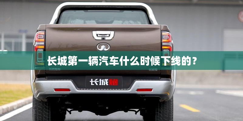 长城第一辆汽车什么时候下线的？