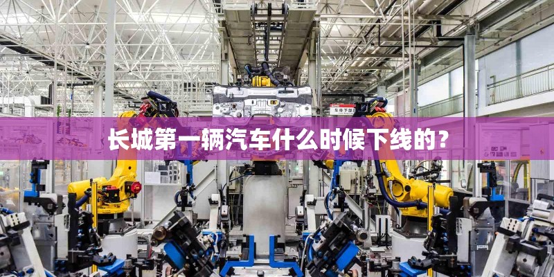 长城第一辆汽车什么时候下线的？