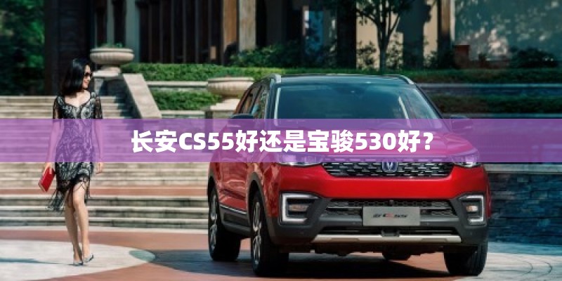 长安CS55好还是宝骏530好？