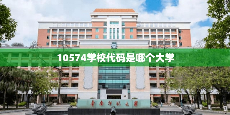 10574学校代码是哪个大学 10574学校代码是哪个大学