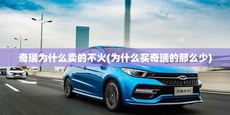 奇瑞为什么卖的不火(为什么买奇瑞的那么少)