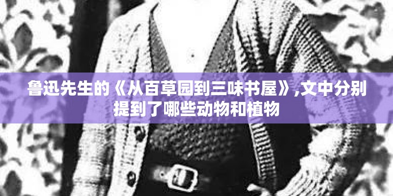 鲁迅先生的《从百草园到三味书屋》,文中分别提到了哪些动物和植物