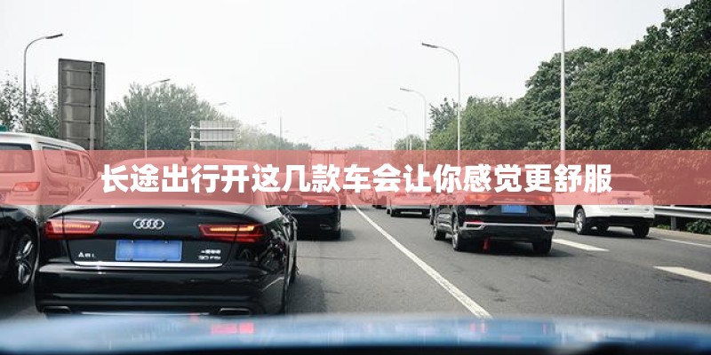 长途出行开这几款车会让你感觉更舒服