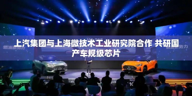 上汽集团与上海微技术工业研究院合作 共研国产车规级芯片