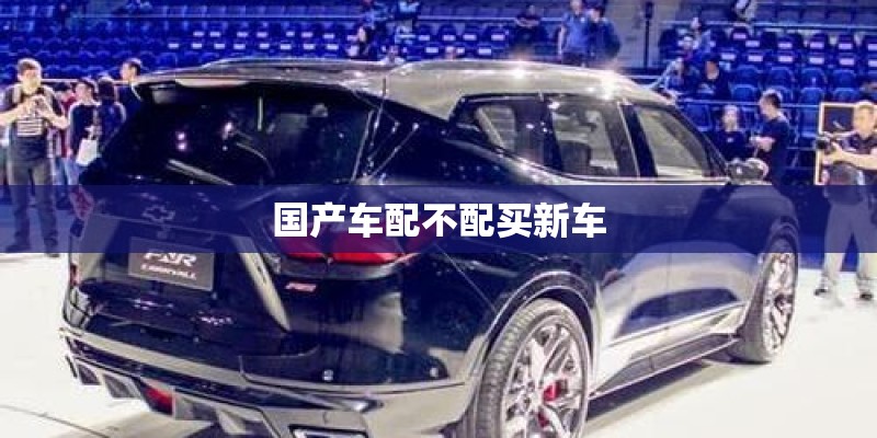 国产车配不配买新车 国产车配不配买新车