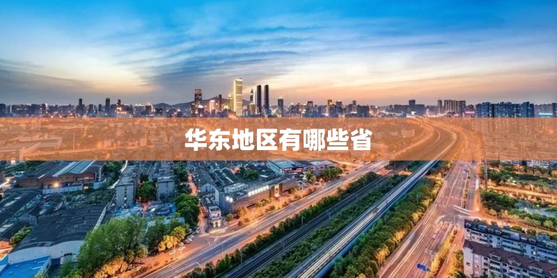 华东地区有哪些省 华东地区有哪些省