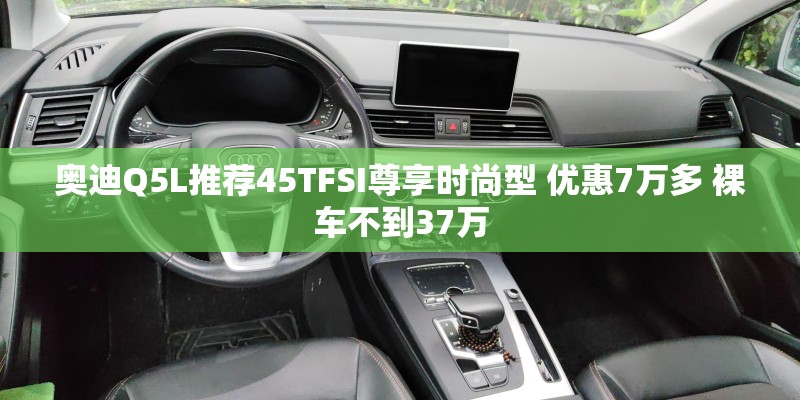 奥迪Q5L推荐45TFSI尊享时尚型 优惠7万多 裸车不到37万 奥迪Q5L推荐45TFSI尊享时尚型 优惠7万多 裸车不到37万