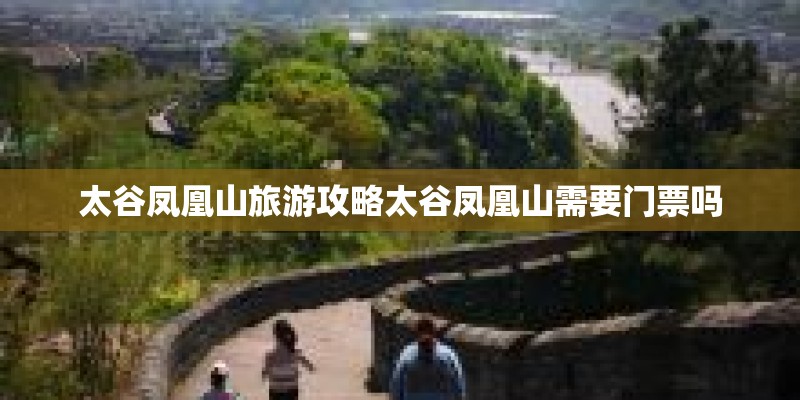 太谷凤凰山旅游攻略太谷凤凰山需要门票吗