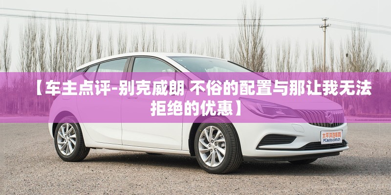 【车主点评-别克威朗 不俗的配置与那让我无法拒绝的优惠】