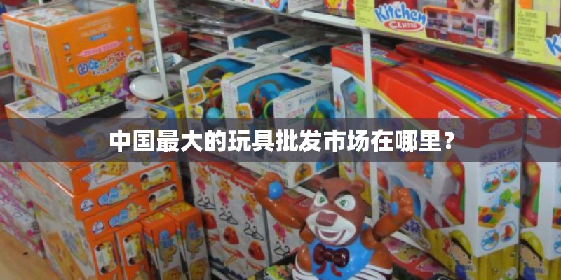 中国最大的玩具批发市场在哪里？