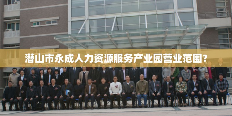 潜山市永成人力资源服务产业园营业范围？