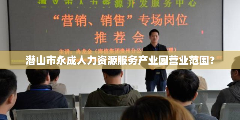 潜山市永成人力资源服务产业园营业范围？