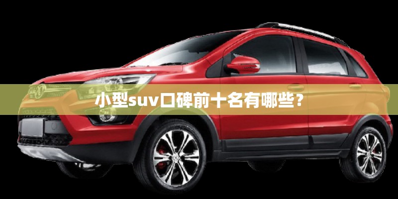 小型suv口碑前十名有哪些? 小型suv口碑前十名有哪些?