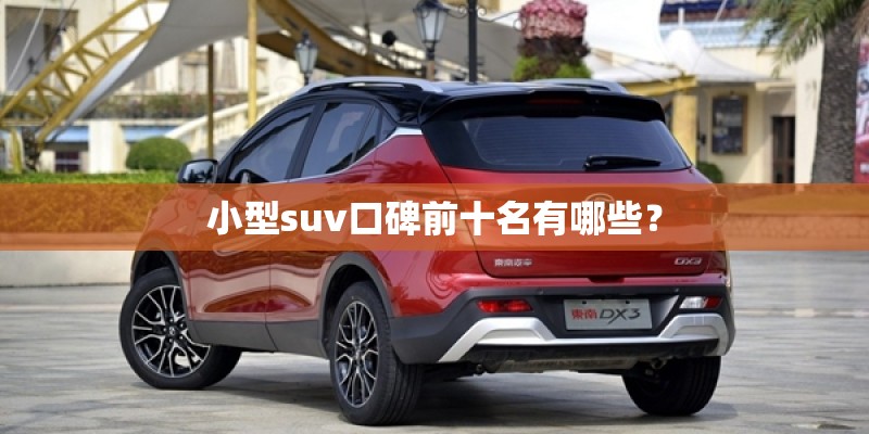小型suv口碑前十名有哪些? 小型suv口碑前十名有哪些?