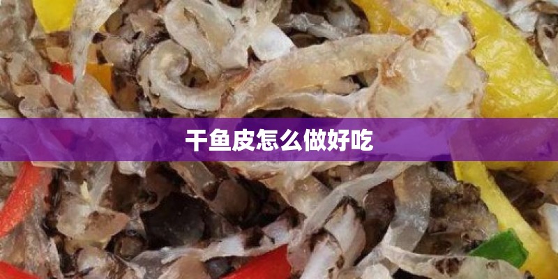 干鱼皮怎么做好吃 干鱼皮怎么做好吃