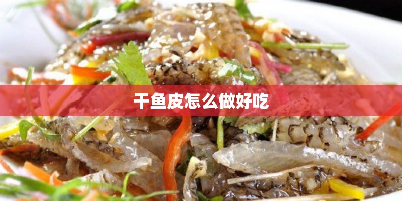 干鱼皮怎么做好吃 干鱼皮怎么做好吃