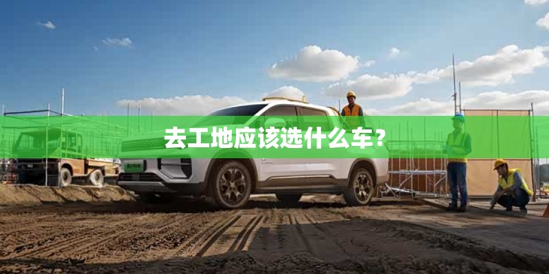 去工地应该选什么车？