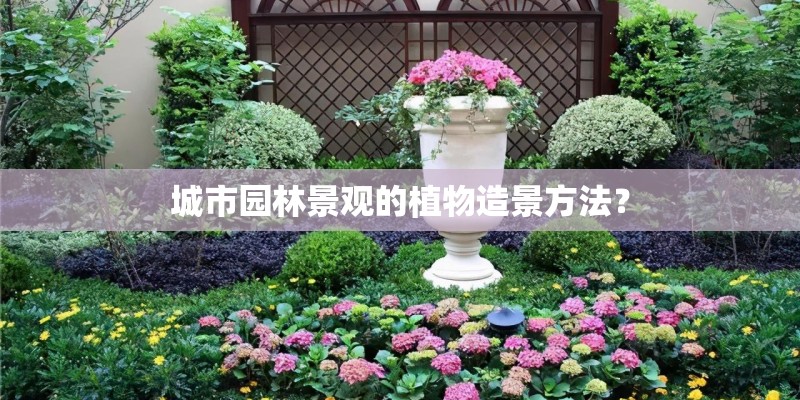 城市园林景观的植物造景方法？