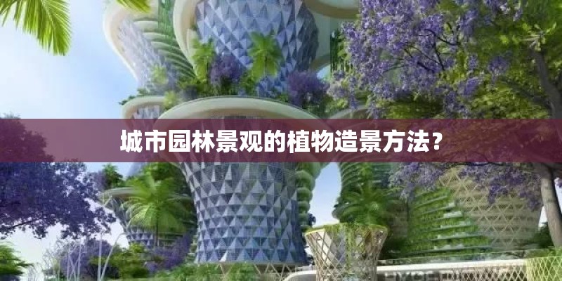 城市园林景观的植物造景方法？