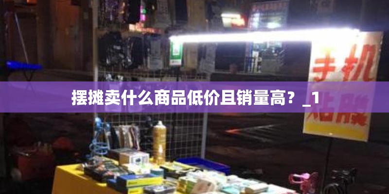 摆摊卖什么商品低价且销量高？_1