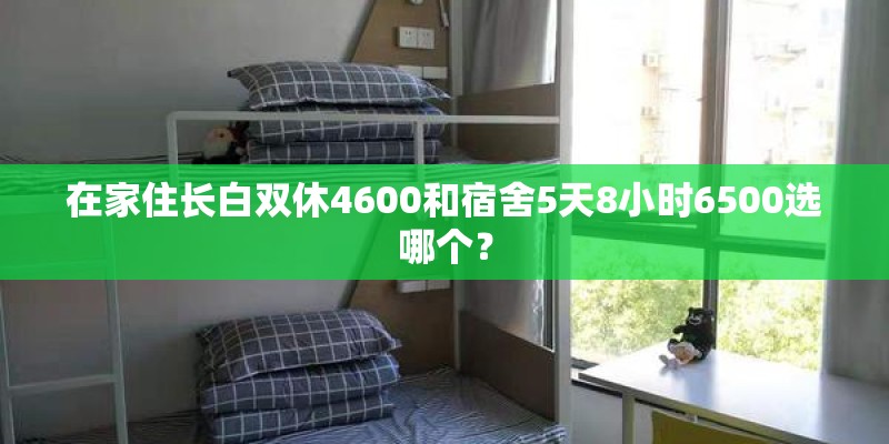 在家住长白双休4600和宿舍5天8小时6500选哪个？