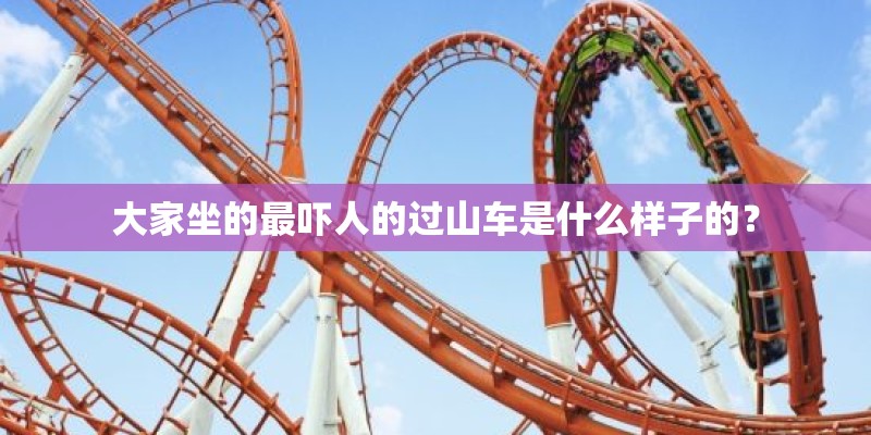 大家坐的最吓人的过山车是什么样子的？
