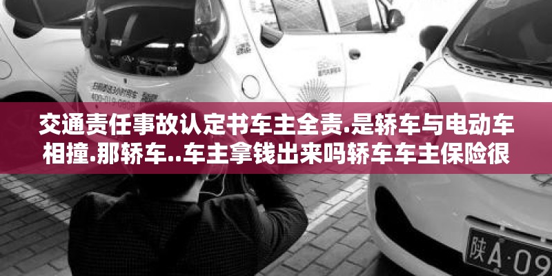 交通责任事故认定书车主全责.是轿车与电动车相撞.那轿车..车主拿钱出来吗轿车车主保险很全 交通责任事故认定书车主全责.是轿车与电动车相撞.那轿车..车主拿钱出来吗轿车车主保险很全