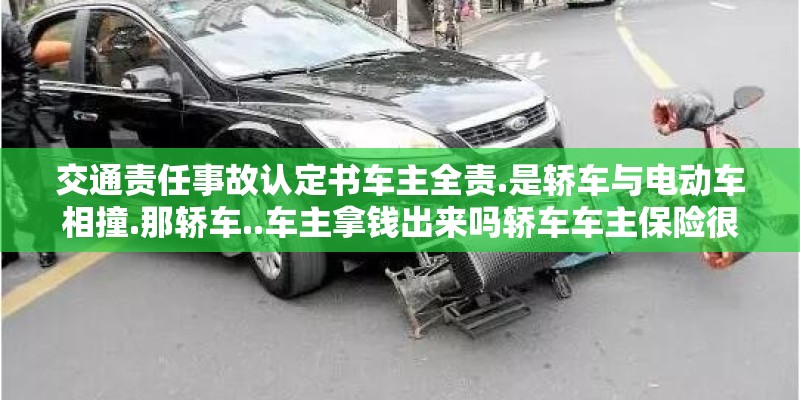 交通责任事故认定书车主全责.是轿车与电动车相撞.那轿车..车主拿钱出来吗轿车车主保险很全 交通责任事故认定书车主全责.是轿车与电动车相撞.那轿车..车主拿钱出来吗轿车车主保险很全