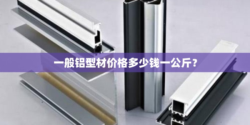 一般铝型材价格多少钱一公斤？