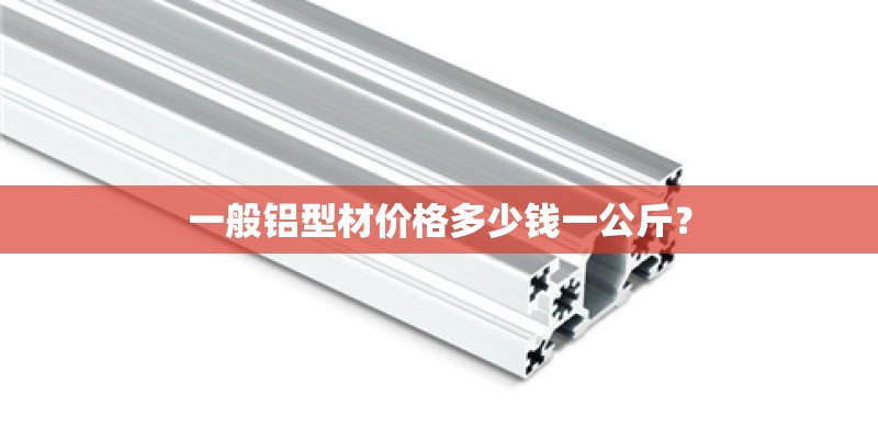 一般铝型材价格多少钱一公斤？