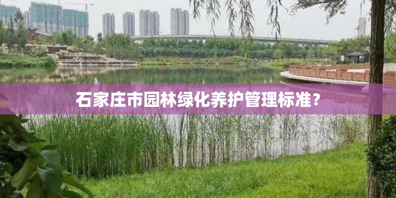 石家庄市园林绿化养护管理标准? 石家庄市园林绿化养护管理标准?