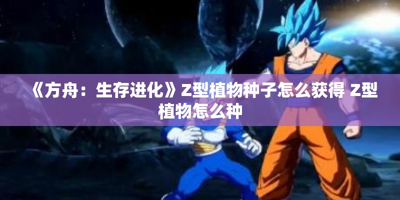 《方舟：生存进化》Z型植物种子怎么获得 Z型植物怎么种