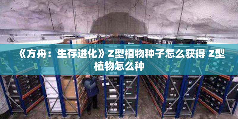 《方舟：生存进化》Z型植物种子怎么获得 Z型植物怎么种