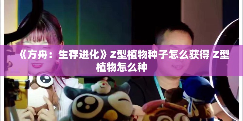 《方舟：生存进化》Z型植物种子怎么获得 Z型植物怎么种