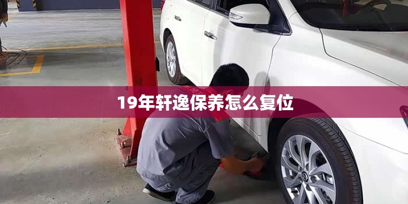 19年轩逸保养怎么复位 19年轩逸保养怎么复位
