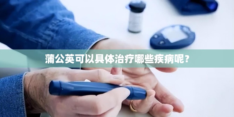 蒲公英可以具体治疗哪些疾病呢？