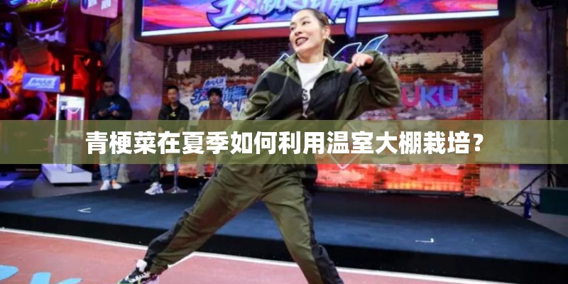 青梗菜在夏季如何利用温室大棚栽培? 青梗菜在夏季如何利用温室大棚栽培?