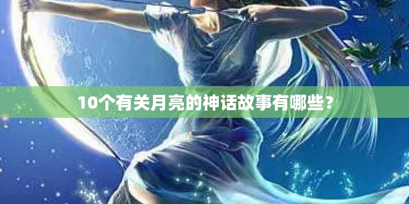 10个有关月亮的神话故事有哪些？