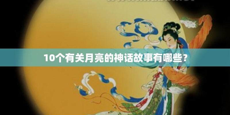 10个有关月亮的神话故事有哪些？