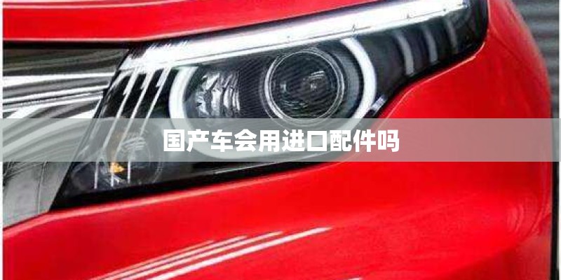 国产车会用进口配件吗