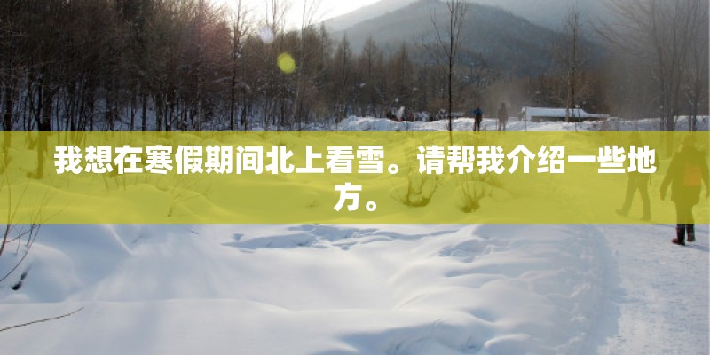 我想在寒假期间北上看雪。请帮我介绍一些地方。