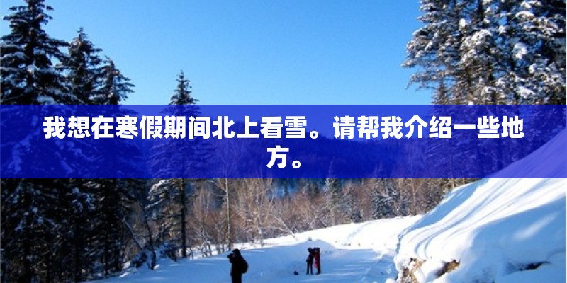 我想在寒假期间北上看雪。请帮我介绍一些地方。