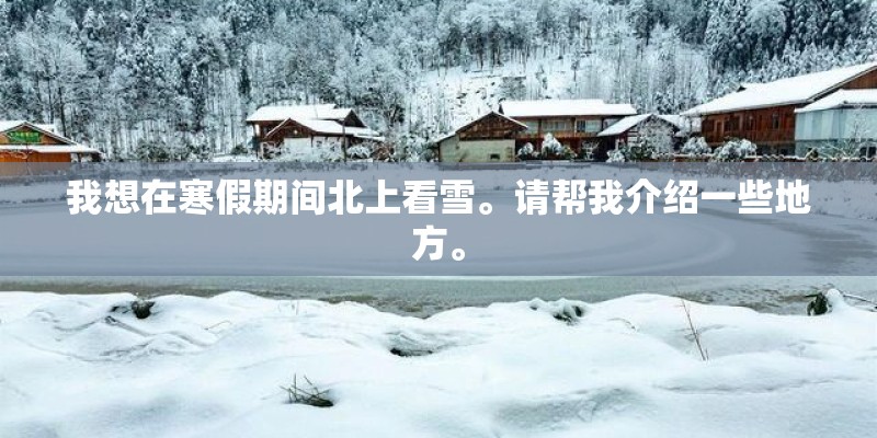 我想在寒假期间北上看雪。请帮我介绍一些地方。