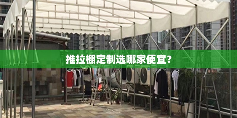 推拉棚定制选哪家便宜？